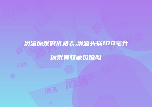 汾酒原浆的价格表,汾酒头锅100毫升原浆有收藏价值吗