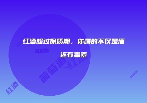 红酒超过保质期，你喝的不仅是酒还有毒素