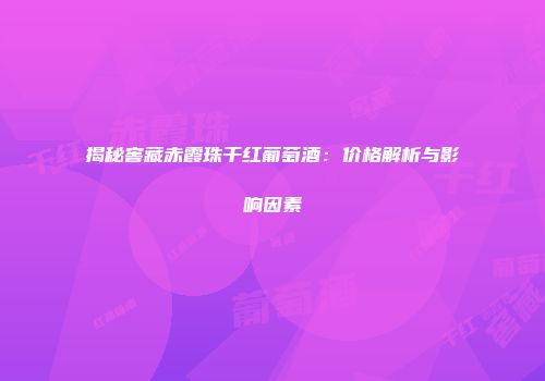 揭秘窖藏赤霞珠干红葡萄酒：价格解析与影响因素