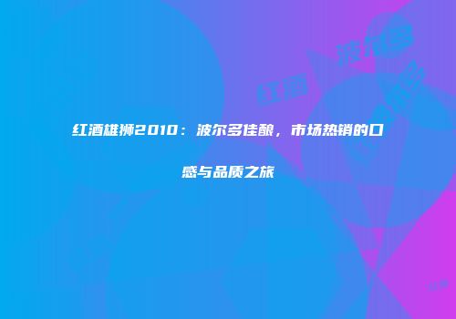 红酒雄狮2010：波尔多佳酿，市场热销的口感与品质之旅