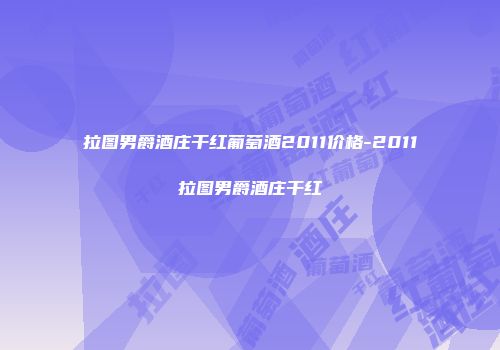 拉图男爵酒庄干红葡萄酒2011价格-2011拉图男爵酒庄干红