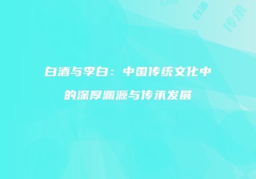 白酒与李白：中国传统文化中的深厚渊源与传承发展