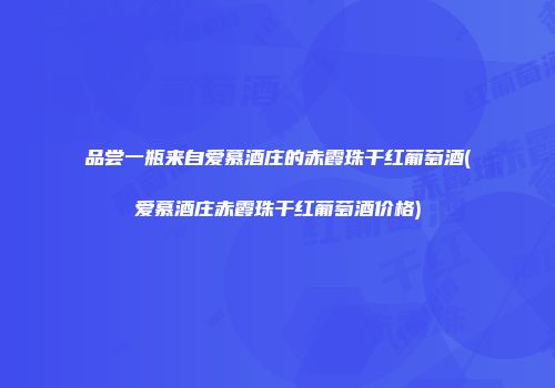 品尝一瓶来自爱慕酒庄的赤霞珠干红葡萄酒(爱慕酒庄赤霞珠干红葡萄酒价格)