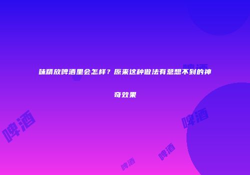 味精放啤酒里会怎样？原来这种做法有意想不到的神奇效果