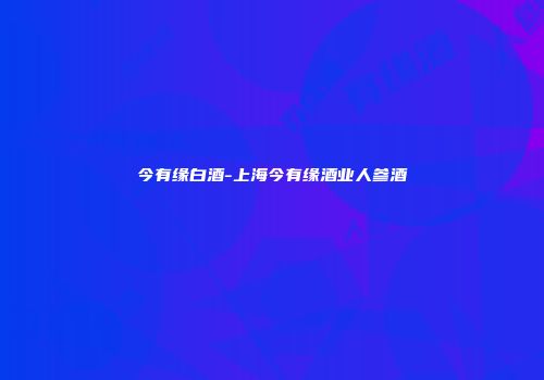 今有缘白酒-上海今有缘酒业人参酒