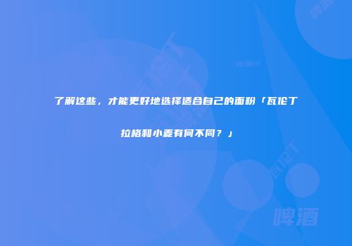 了解这些，才能更好地选择适合自己的面粉「瓦伦丁拉格和小麦有何不同？」