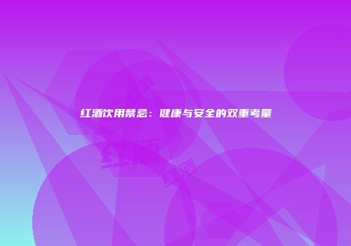红酒饮用禁忌：健康与安全的双重考量