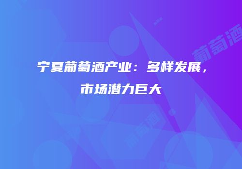 宁夏葡萄酒产业：多样发展，市场潜力巨大