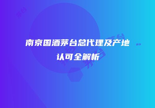 南京国酒茅台总代理及产地认可全解析