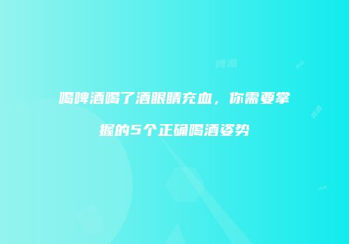 喝啤酒喝了酒眼睛充血，你需要掌握的5个正确喝酒姿势