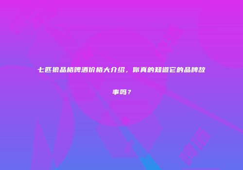 七匹狼品格啤酒价格大介绍，你真的知道它的品牌故事吗？