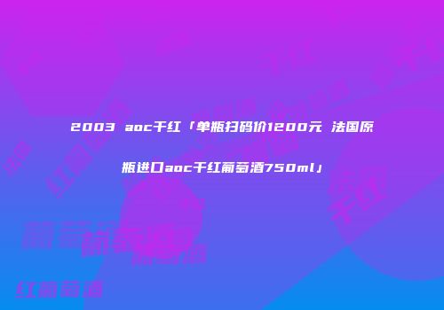 2003 aoc干红「单瓶扫码价1200元 法国原瓶进口aoc干红葡萄酒750ml」