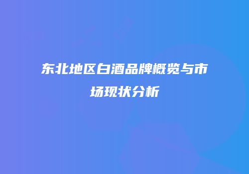 东北地区白酒品牌概览与市场现状分析