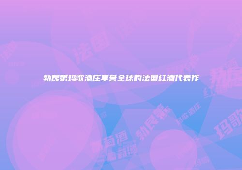 勃艮第玛歌酒庄享誉全球的法国红酒代表作