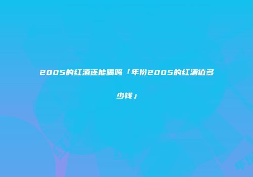 2005的红酒还能喝吗「年份2005的红酒值多少钱」
