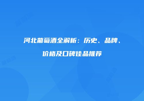 河北葡萄酒全解析：历史、品牌、价格及口碑佳品推荐