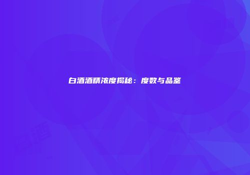 白酒酒精浓度揭秘：度数与品鉴