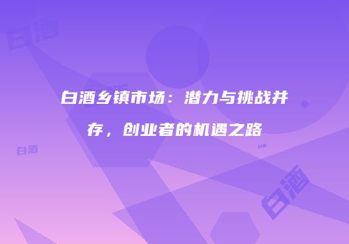 白酒乡镇市场：潜力与挑战并存，创业者的机遇之路