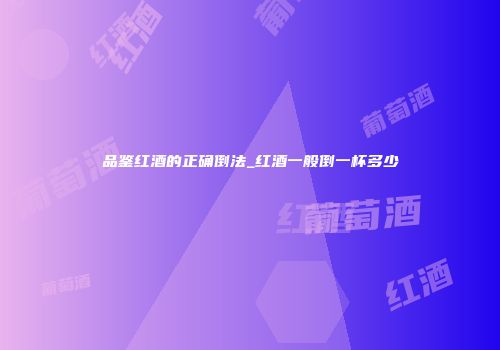 品鉴红酒的正确倒法_红酒一般倒一杯多少