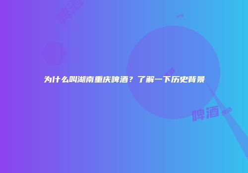 为什么叫湖南重庆啤酒？了解一下历史背景
