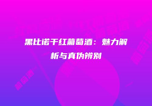 黑比诺干红葡萄酒：魅力解析与真伪辨别