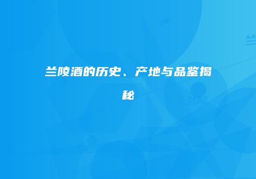 兰陵酒的历史、产地与品鉴揭秘