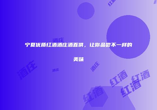 宁夏优质红酒酒庄酒直供，让你品尝不一样的美味