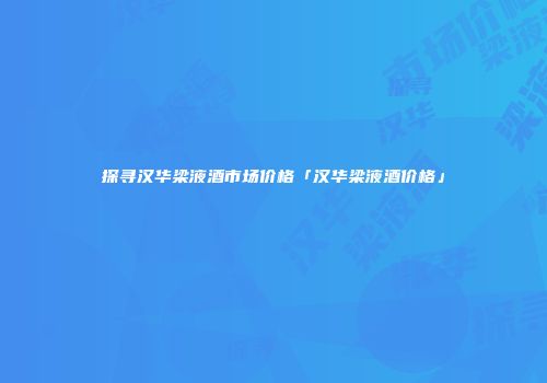 探寻汉华梁液酒市场价格「汉华梁液酒价格」