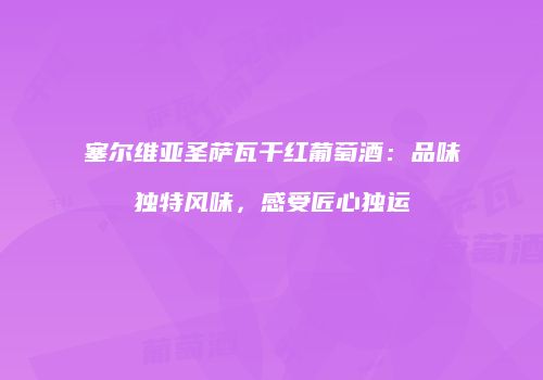塞尔维亚圣萨瓦干红葡萄酒：品味独特风味，感受匠心独运