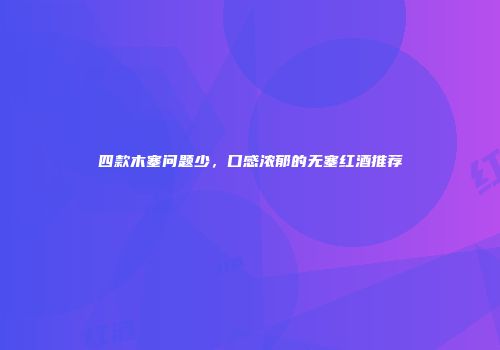 四款木塞问题少，口感浓郁的无塞红酒推荐