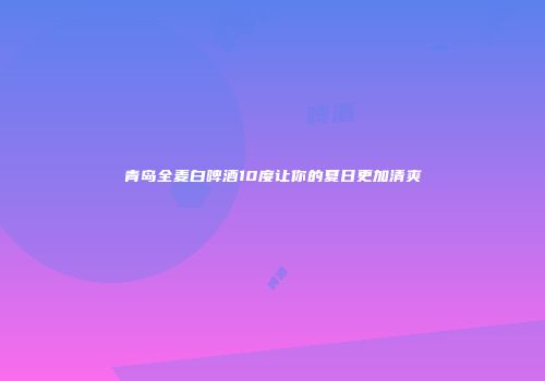 青岛全麦白啤酒10度让你的夏日更加清爽