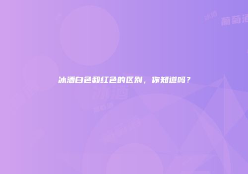 冰酒白色和红色的区别，你知道吗？