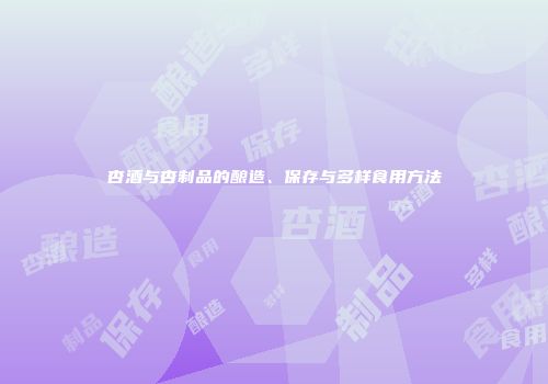 杏酒与杏制品的酿造、保存与多样食用方法