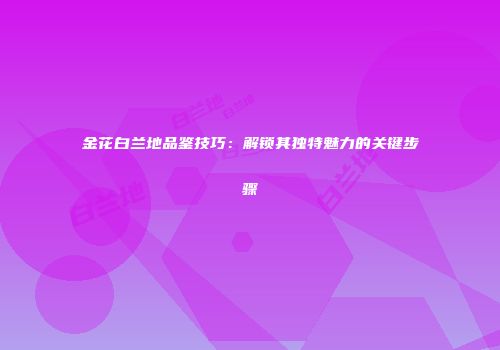 金花白兰地品鉴技巧：解锁其独特魅力的关键步骤