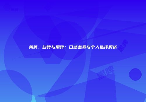 黄啤、白啤与黑啤：口感差异与个人选择解析