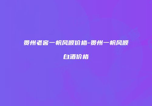 贵州老窖一帆风顺价格-贵州一帆风顺白酒价格
