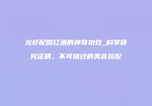 龙虾配喝红酒的神奇功效_科学研究证明，不可错过的美食搭配