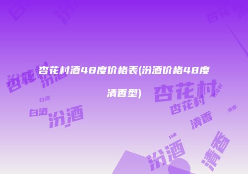 杏花村酒48度价格表(汾酒价格48度清香型)