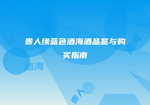 贵人缘蓝色酒海酒品鉴与购买指南