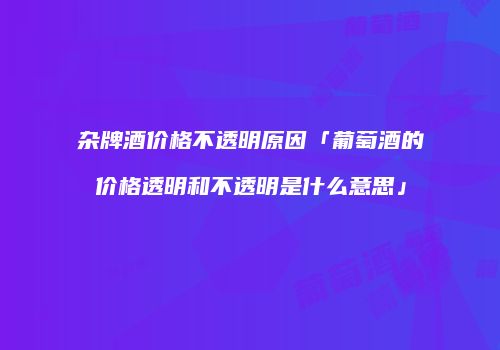 杂牌酒价格不透明原因「葡萄酒的价格透明和不透明是什么意思」