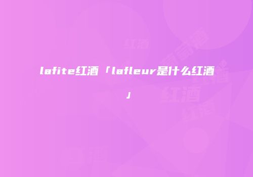 lafite红酒「lafleur是什么红酒」