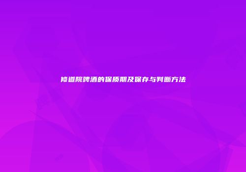 修道院啤酒的保质期及保存与判断方法