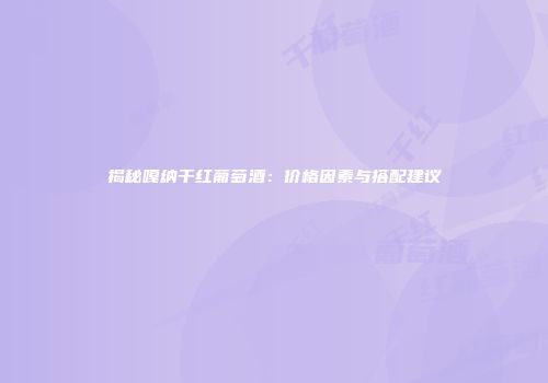 揭秘嘎纳干红葡萄酒：价格因素与搭配建议