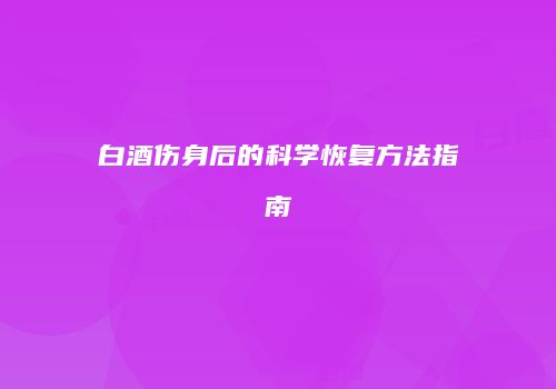 白酒伤身后的科学恢复方法指南
