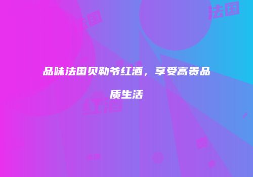 品味法国贝勒爷红酒，享受高贵品质生活