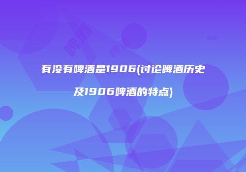 有没有啤酒是1906(讨论啤酒历史及1906啤酒的特点)