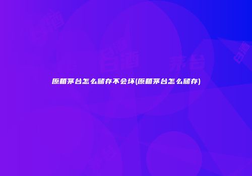 原箱茅台怎么储存不会坏(原箱茅台怎么储存)