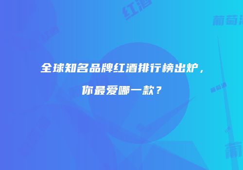 全球知名品牌红酒排行榜出炉，你最爱哪一款？