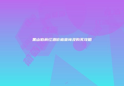 黑山伯爵红酒价格查询及购买攻略