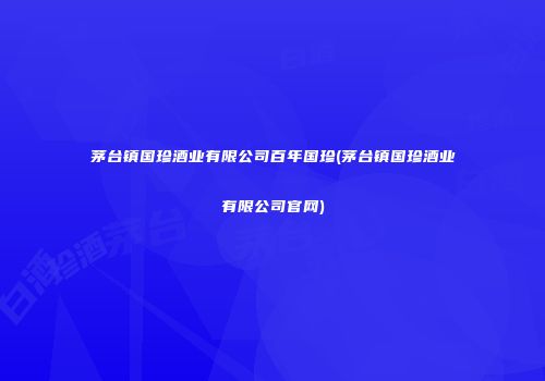 茅台镇国珍酒业有限公司百年国珍(茅台镇国珍酒业有限公司官网)